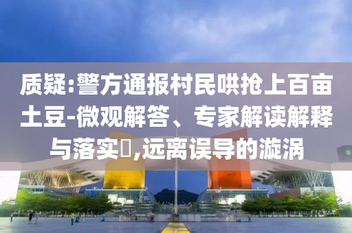 質(zhì)疑:警方通報村民哄搶上百畝土豆-微觀解答、專家解讀解釋與落實?,遠離誤導的漩渦