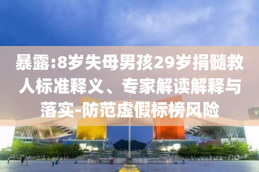 暴露:8歲失母男孩29歲捐髓救人標準釋義、專家解讀解釋與落實-防范虛假標榜風險