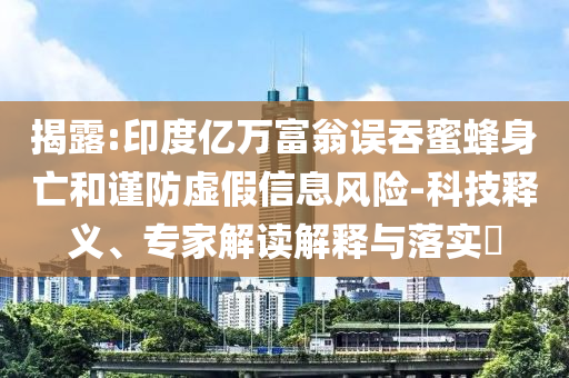 揭露:印度億萬富翁誤吞蜜蜂身亡和謹防虛假信息風險-科技釋義、專家解讀解釋與落實?