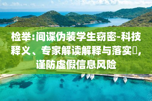 檢舉:間諜偽裝學生竊密-科技釋義、專家解讀解釋與落實?,謹防虛假信息風險