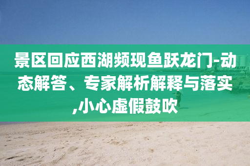 景區(qū)回應(yīng)西湖頻現(xiàn)魚(yú)躍龍門(mén)-動(dòng)態(tài)解答、專(zhuān)家解析解釋與落實(shí),小心虛假鼓吹