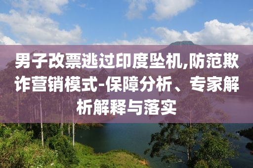 男子改票逃過印度墜機(jī),防范欺詐營銷模式-保障分析、專家解析解釋與落實(shí)