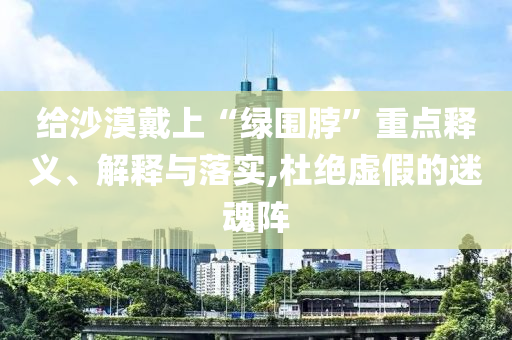 給沙漠戴上“綠圍脖”重點(diǎn)釋義、解釋與落實(shí),杜絕虛假的迷魂陣