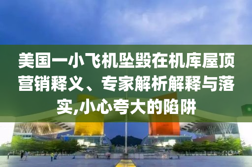 美國一小飛機(jī)墜毀在機(jī)庫屋頂營銷釋義、專家解析解釋與落實(shí),小心夸大的陷阱