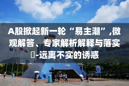 A股掀起新一輪“易主潮”,微觀解答、專家解析解釋與落實(shí)?-遠(yuǎn)離不實(shí)的誘惑