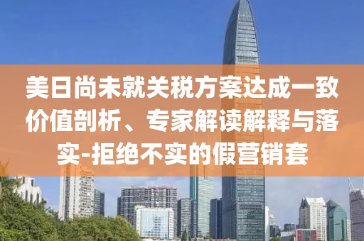 美日尚未就關(guān)稅方案達(dá)成一致價(jià)值剖析、專家解讀解釋與落實(shí)-拒絕不實(shí)的假營銷套