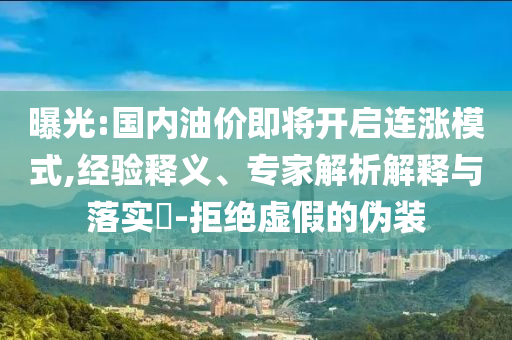 曝光:國(guó)內(nèi)油價(jià)即將開(kāi)啟連漲模式,經(jīng)驗(yàn)釋義、專(zhuān)家解析解釋與落實(shí)?-拒絕虛假的偽裝