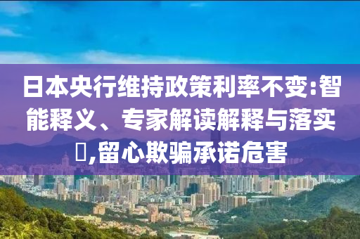 日本央行維持政策利率不變:智能釋義、專家解讀解釋與落實(shí)?,留心欺騙承諾危害