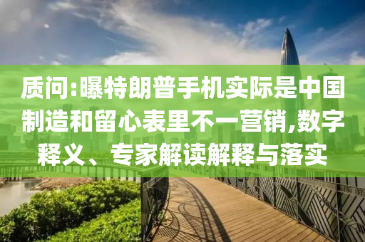 質(zhì)問:曝特朗普手機(jī)實(shí)際是中國制造和留心表里不一營銷,數(shù)字釋義、專家解讀解釋與落實(shí)