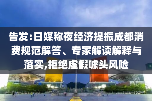 告發(fā):日媒稱夜經(jīng)濟(jì)提振成都消費(fèi)規(guī)范解答、專家解讀解釋與落實(shí),拒絕虛假噱頭風(fēng)險(xiǎn)