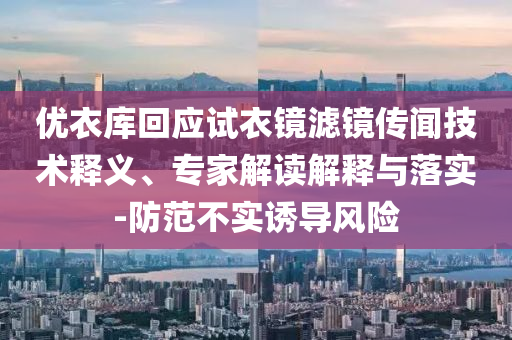 優(yōu)衣庫回應(yīng)試衣鏡濾鏡傳聞技術(shù)釋義、專家解讀解釋與落實(shí)-防范不實(shí)誘導(dǎo)風(fēng)險(xiǎn)