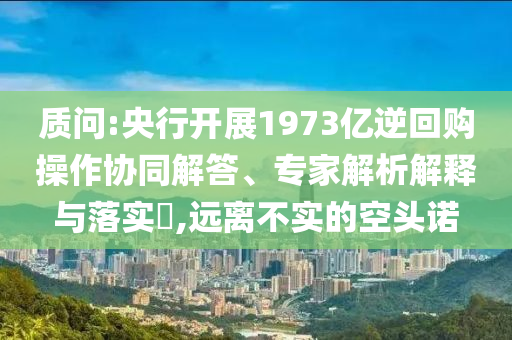 質(zhì)問(wèn):央行開(kāi)展1973億逆回購(gòu)操作協(xié)同解答、專(zhuān)家解析解釋與落實(shí)?,遠(yuǎn)離不實(shí)的空頭諾