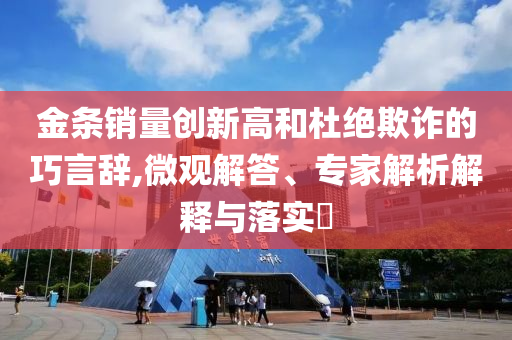 金條銷量創(chuàng)新高和杜絕欺詐的巧言辭,微觀解答、專家解析解釋與落實?