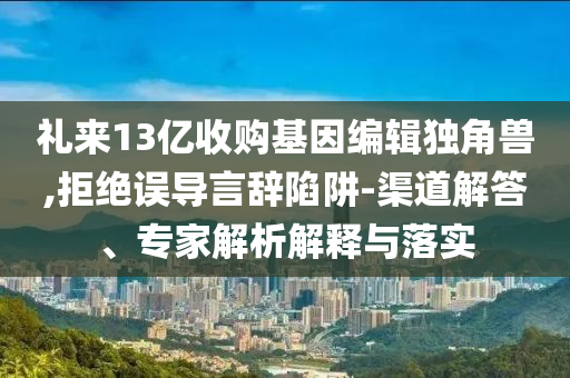禮來13億收購基因編輯獨角獸,拒絕誤導(dǎo)言辭陷阱-渠道解答、專家解析解釋與落實
