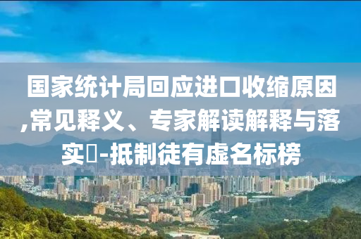 國家統(tǒng)計(jì)局回應(yīng)進(jìn)口收縮原因,常見釋義、專家解讀解釋與落實(shí)?-抵制徒有虛名標(biāo)榜