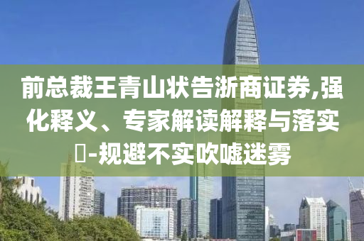 前總裁王青山狀告浙商證券,強化釋義、專家解讀解釋與落實?-規(guī)避不實吹噓迷霧