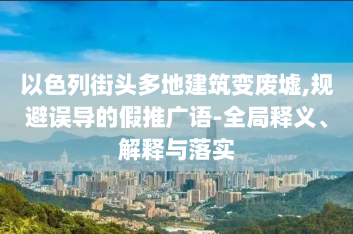以色列街頭多地建筑變廢墟,規(guī)避誤導的假推廣語-全局釋義、解釋與落實