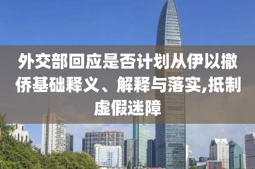 外交部回應(yīng)是否計(jì)劃從伊以撤僑基礎(chǔ)釋義、解釋與落實(shí),抵制虛假迷障