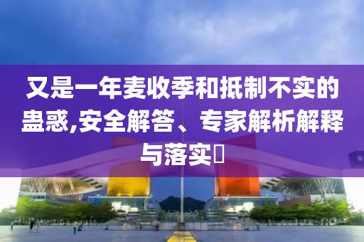 又是一年麥?zhǔn)占竞偷种撇粚?shí)的蠱惑,安全解答、專家解析解釋與落實(shí)?