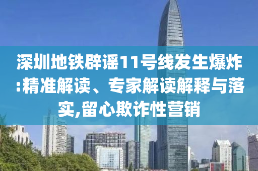 深圳地鐵辟謠11號線發(fā)生爆炸:精準(zhǔn)解讀、專家解讀解釋與落實(shí),留心欺詐性營銷