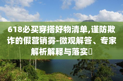 618必買穿搭好物清單,謹(jǐn)防欺詐的假營銷霧-微觀解答、專家解析解釋與落實(shí)?