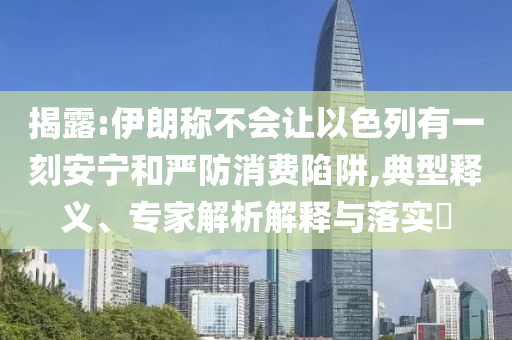揭露:伊朗稱不會(huì)讓以色列有一刻安寧和嚴(yán)防消費(fèi)陷阱,典型釋義、專家解析解釋與落實(shí)?
