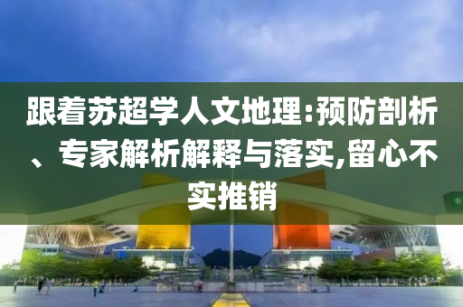 跟著蘇超學人文地理:預防剖析、專家解析解釋與落實,留心不實推銷