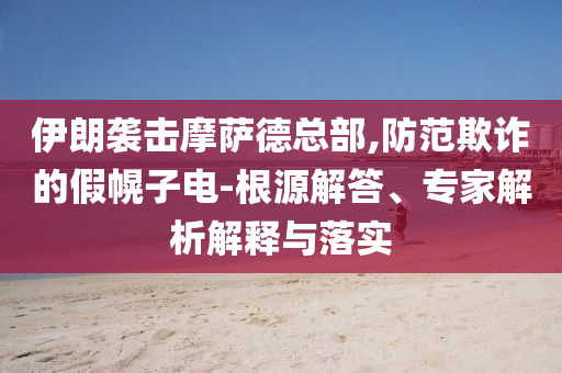 伊朗襲擊摩薩德總部,防范欺詐的假幌子電-根源解答、專家解析解釋與落實(shí)