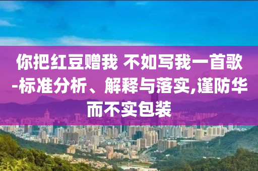 你把紅豆贈(zèng)我 不如寫我一首歌-標(biāo)準(zhǔn)分析、解釋與落實(shí),謹(jǐn)防華而不實(shí)包裝