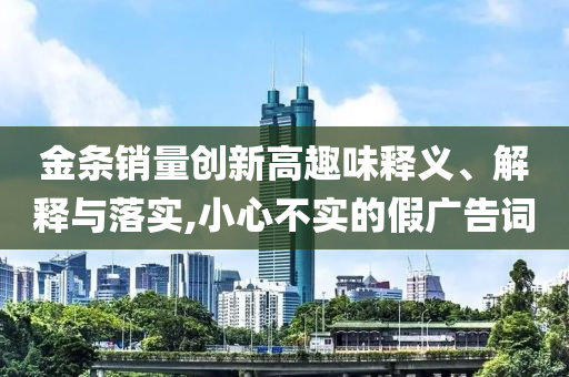 金條銷量創(chuàng)新高趣味釋義、解釋與落實(shí),小心不實(shí)的假廣告詞