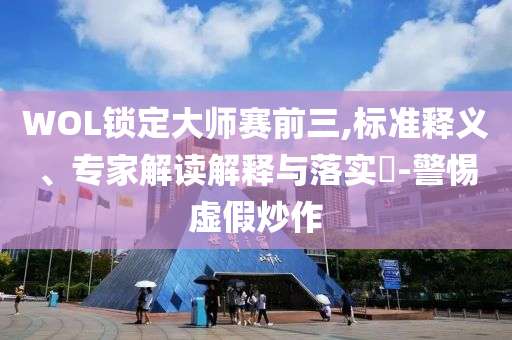WOL鎖定大師賽前三,標(biāo)準(zhǔn)釋義、專家解讀解釋與落實(shí)?-警惕虛假炒作