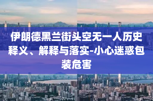 伊朗德黑蘭街頭空無一人歷史釋義、解釋與落實(shí)-小心迷惑包裝危害