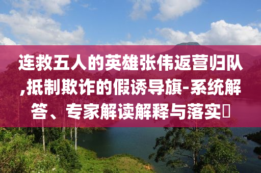 連救五人的英雄張偉返營歸隊(duì),抵制欺詐的假誘導(dǎo)旗-系統(tǒng)解答、專家解讀解釋與落實(shí)?