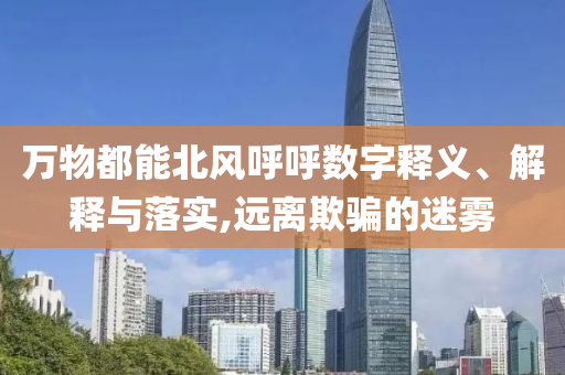 萬物都能北風(fēng)呼呼數(shù)字釋義、解釋與落實,遠(yuǎn)離欺騙的迷霧