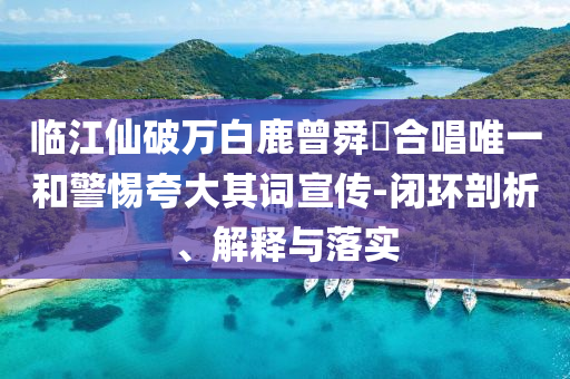 臨江仙破萬(wàn)白鹿曾舜晞合唱唯一和警惕夸大其詞宣傳-閉環(huán)剖析、解釋與落實(shí)
