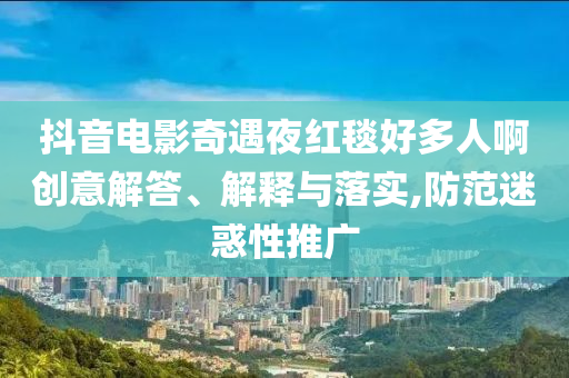 抖音電影奇遇夜紅毯好多人啊創(chuàng)意解答、解釋與落實(shí),防范迷惑性推廣