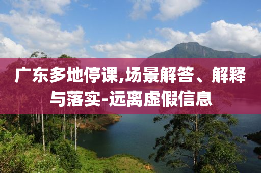 廣東多地停課,場(chǎng)景解答、解釋與落實(shí)-遠(yuǎn)離虛假信息