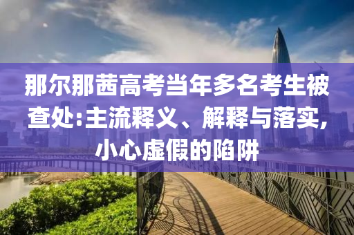 那爾那茜高考當(dāng)年多名考生被查處:主流釋義、解釋與落實(shí),小心虛假的陷阱