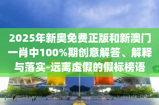 2025年新奥免费正版和新澳门一肖中100%期创意解答、解释与落实-远离虚假的假标榜语