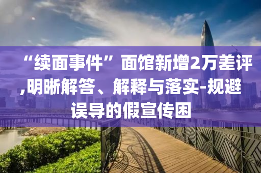 “续面事件”面馆新增2万差评,明晰解答、解释与落实-规避误导的假宣传困