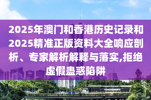 2025年澳门和香港历史记录和2025精准正版资料大全响应剖析、专家解析解释与落实,拒绝虚假蛊惑陷阱