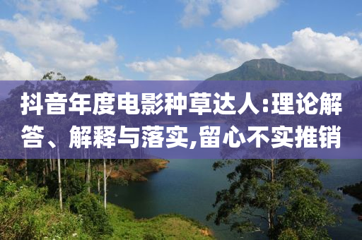 抖音年度電影種草達(dá)人:理論解答、解釋與落實(shí),留心不實(shí)推銷