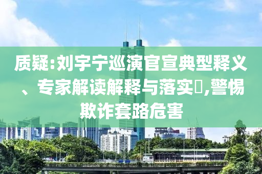 質(zhì)疑:劉宇寧巡演官宣典型釋義、專(zhuān)家解讀解釋與落實(shí)?,警惕欺詐套路危害