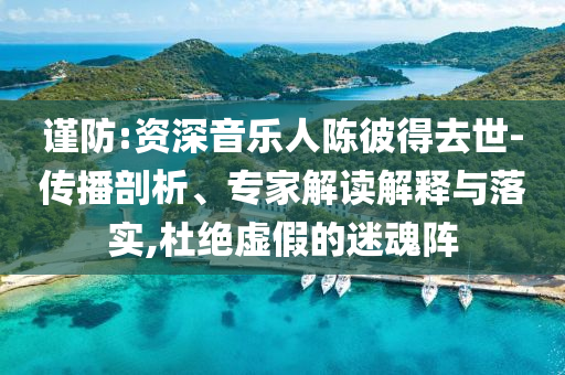 謹(jǐn)防:資深音樂(lè)人陳彼得去世-傳播剖析、專(zhuān)家解讀解釋與落實(shí),杜絕虛假的迷魂陣