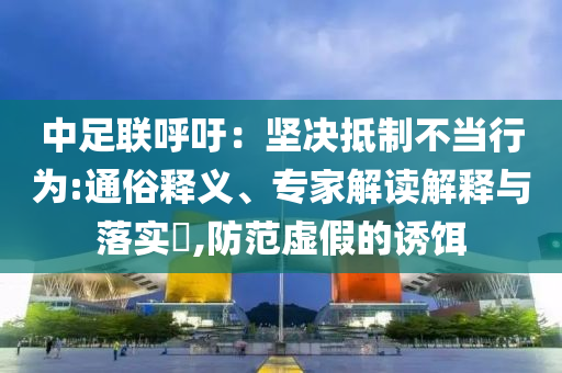中足聯(lián)呼吁：堅(jiān)決抵制不當(dāng)行為:通俗釋義、專(zhuān)家解讀解釋與落實(shí)?,防范虛假的誘餌