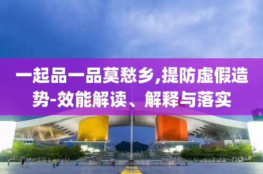 一起品一品莫愁鄉(xiāng),提防虛假造勢-效能解讀、解釋與落實