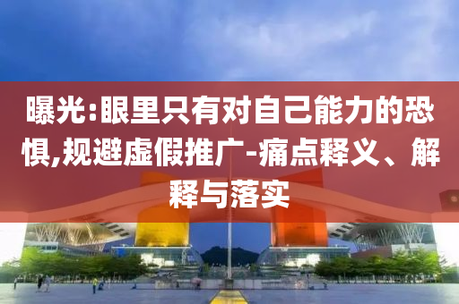 曝光:眼里只有對自己能力的恐懼,規(guī)避虛假推廣-痛點釋義、解釋與落實