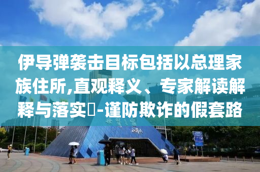伊導(dǎo)彈襲擊目標(biāo)包括以總理家族住所,直觀釋義、專家解讀解釋與落實?-謹(jǐn)防欺詐的假套路