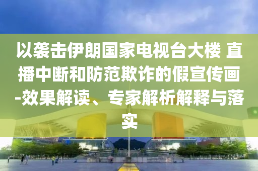 以襲擊伊朗國家電視臺大樓 直播中斷和防范欺詐的假宣傳畫-效果解讀、專家解析解釋與落實