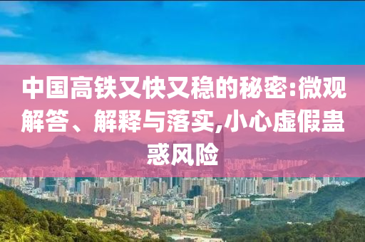 中國高鐵又快又穩(wěn)的秘密:微觀解答、解釋與落實,小心虛假蠱惑風險